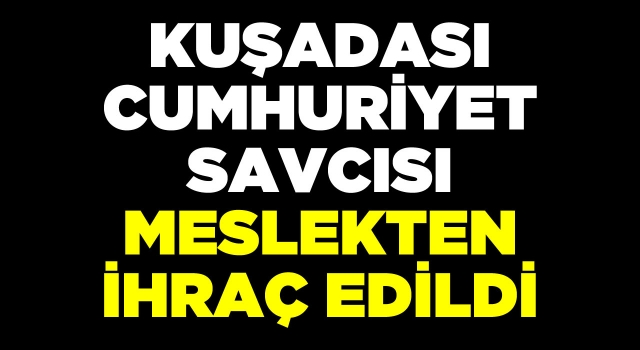 Kuşadası Cumhuriyet Savcısı Meslekten İhraç Edildi!