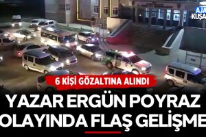 Ergün Poyraz Olayında Flaş Gelişme: 6 Gözaltı