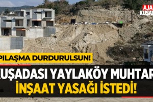 Kuşadası Yaylaköy Muhtarı İnşaat Yasağı İstedi!