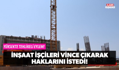 İnşaat işçileri vince çıkarak haklarını istedi!