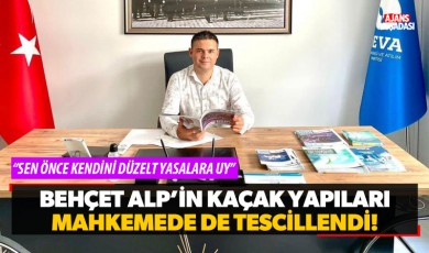 Behçet Alp'in kaçak yapıları Mahkemede de tescillendi!